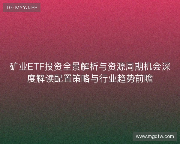 矿业ETF投资全景解析与资源周期机会深度解读配置策略与行业趋势前瞻